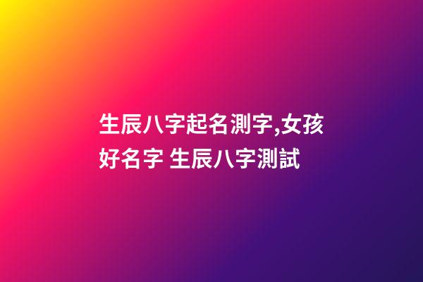 生辰八字起名測字,女孩好名字 生辰八字測試-第1張-觀點-玄機派